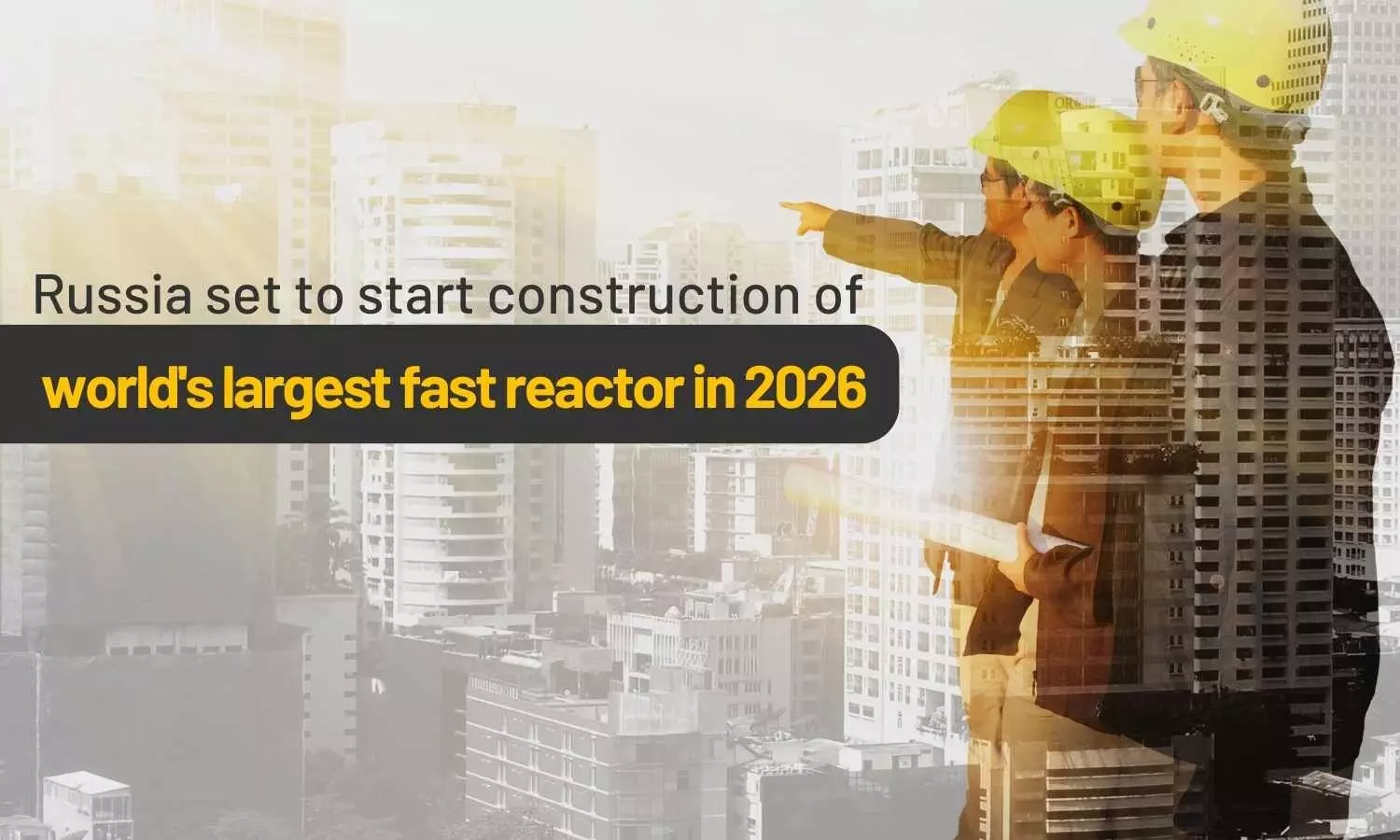 Russia set to start construction of worlds largest fast reactor in 2026